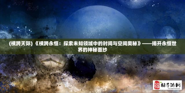 (横跨天际) 《横跨永恒：探索未知领域中的时间与空间奥秘》——揭开永恒世界的神秘面纱